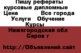 Пишу рефераты курсовые дипломные  › Цена ­ 2 000 - Все города Услуги » Обучение. Курсы   . Нижегородская обл.,Саров г.